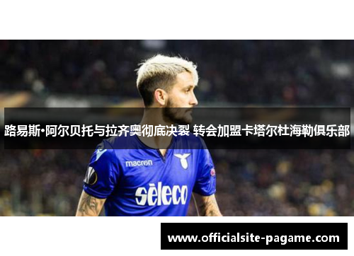 路易斯·阿尔贝托与拉齐奥彻底决裂 转会加盟卡塔尔杜海勒俱乐部 路易斯·阿尔贝托与拉齐奥彻底决裂 转会加盟卡塔尔杜海勒俱乐部
