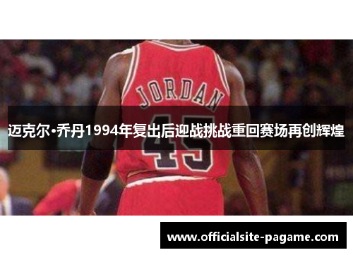 迈克尔·乔丹1994年复出后迎战挑战重回赛场再创辉煌 迈克尔·乔丹1994年复出后迎战挑战重回赛场再创辉煌