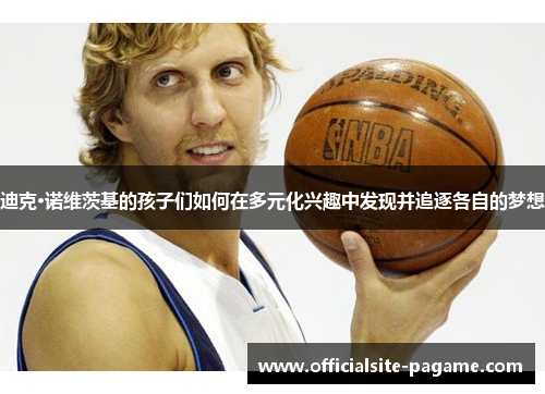 迪克·诺维茨基的孩子们如何在多元化兴趣中发现并追逐各自的梦想