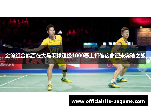 金徐组合能否在大马羽球超级1000赛上打破宿命迎来突破之战 金徐组合能否在大马羽球超级1000赛上打破宿命迎来突破之战