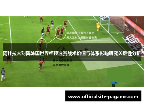 阿什拉夫对阵韩国世界杯预选赛战术价值与体系影响研究关键性分析 阿什拉夫对阵韩国世界杯预选赛战术价值与体系影响研究关键性分析