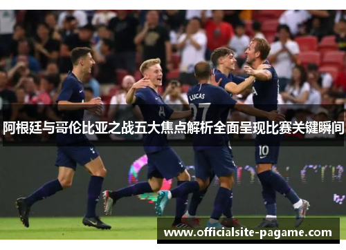 阿根廷与哥伦比亚之战五大焦点解析全面呈现比赛关键瞬间 阿根廷与哥伦比亚之战五大焦点解析全面呈现比赛关键瞬间