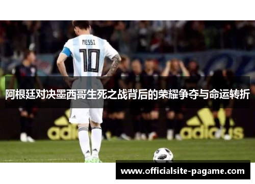 阿根廷对决墨西哥生死之战背后的荣耀争夺与命运转折