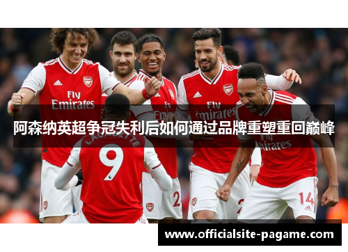 阿森纳英超争冠失利后如何通过品牌重塑重回巅峰