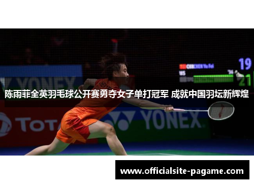 陈雨菲全英羽毛球公开赛勇夺女子单打冠军 成就中国羽坛新辉煌