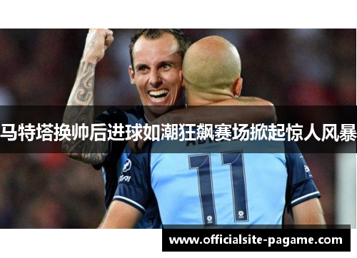 马特塔换帅后进球如潮狂飙赛场掀起惊人风暴 马特塔换帅后进球如潮狂飙赛场掀起惊人风暴