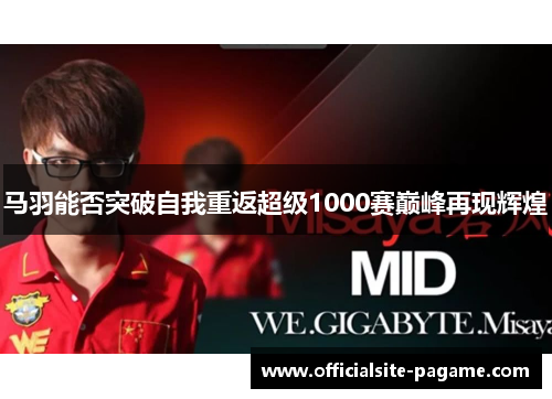 马羽能否突破自我重返超级1000赛巅峰再现辉煌 马羽能否突破自我重返超级1000赛巅峰再现辉煌